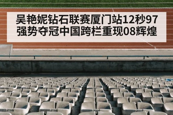 吴艳妮钻石联赛厦门站12秒97强势夺冠中国跨栏重现08辉煌