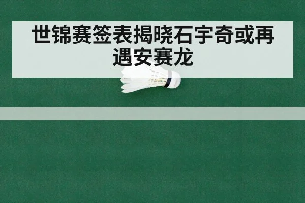 世锦赛签表揭晓石宇奇或再遇安赛龙