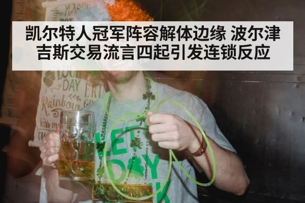 凯尔特人冠军阵容解体边缘 波尔津吉斯交易流言四起引发连锁反应