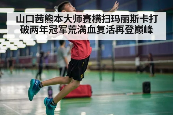 山口茜熊本大师赛横扫玛丽斯卡打破两年冠军荒满血复活再登巅峰