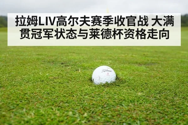 拉姆LIV高尔夫赛季收官战 大满贯冠军状态与莱德杯资格走向