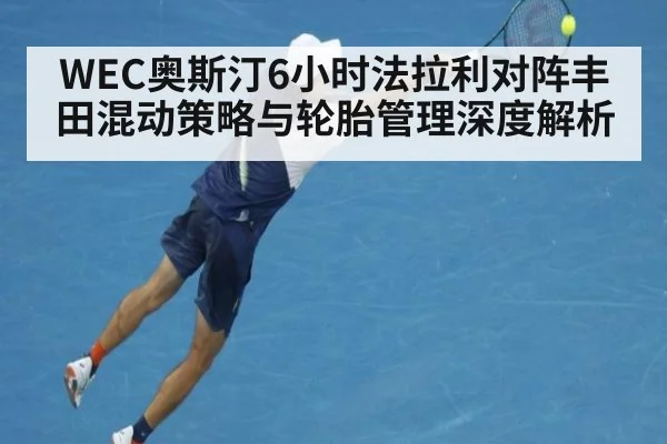 WEC奥斯汀6小时法拉利对阵丰田混动策略与轮胎管理深度解析