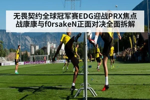 无畏契约全球冠军赛EDG迎战PRX焦点战康康与f0rsakeN正面对决全面拆解